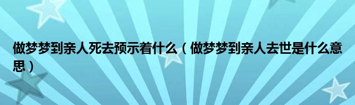 做梦梦到亲人死去预示着什么（做梦梦到亲人去世是什么意思）