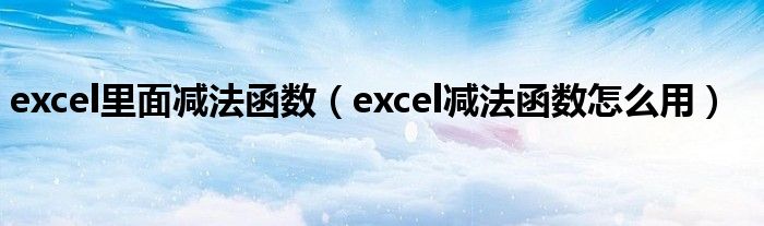 excel里面减法函数（excel减法函数怎么用）