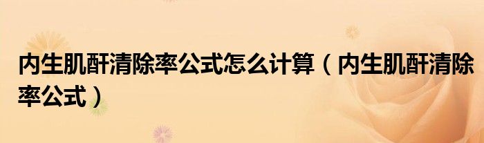 内生肌酐清除率公式怎么计算（内生肌酐清除率公式）