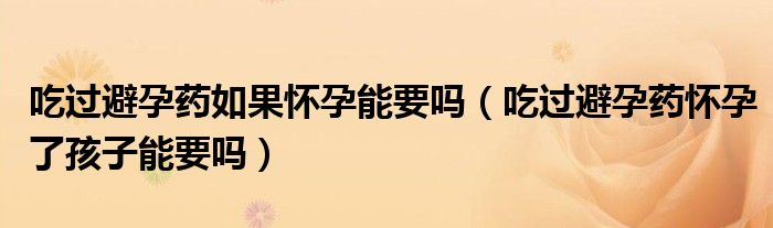 吃过避孕药如果怀孕能要吗（吃过避孕药怀孕了孩子能要吗）