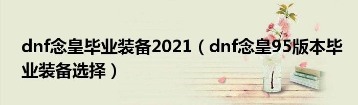 dnf念皇毕业装备2021（dnf念皇95版本毕业装备选择）