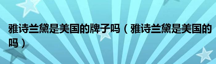 雅诗兰黛是美国的牌子吗（雅诗兰黛是美国的吗）