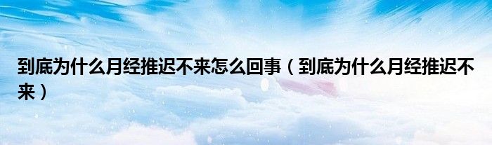 到底为什么月经推迟不来怎么回事（到底为什么月经推迟不来）