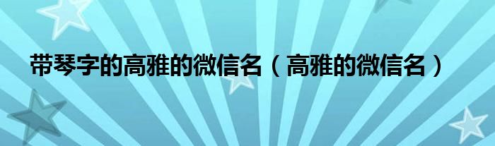 带琴字的高雅的微信名（高雅的微信名）