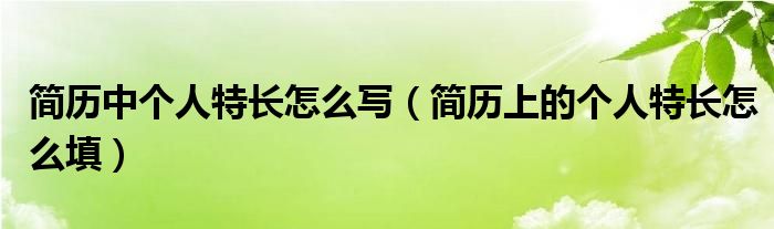 简历中个人特长怎么写（简历上的个人特长怎么填）