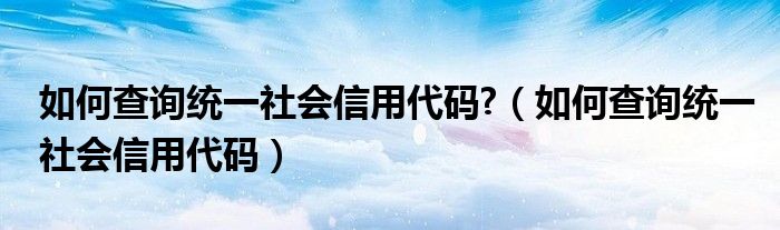 如何查询统一社会信用代码?（如何查询统一社会信用代码）