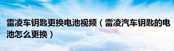 雷凌车钥匙更换电池视频（雷凌汽车钥匙的电池怎么更换）