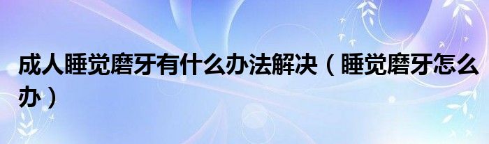 成人睡觉磨牙有什么办法解决（睡觉磨牙怎么办）