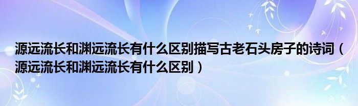 源远流长和渊远流长有什么区别描写古老石头房子的诗词（源远流长和渊远流长有什么区别）