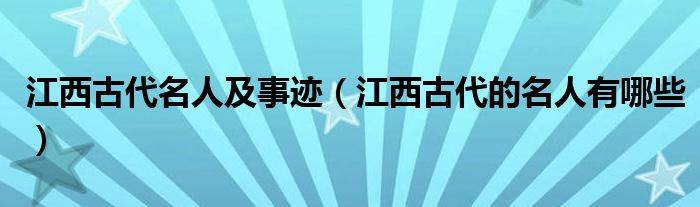 江西古代名人及事迹（江西古代的名人有哪些）