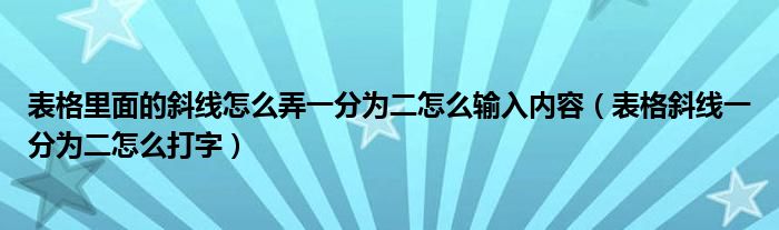 表格里面的斜线怎么弄一分为二怎么输入内容（表格斜线一分为二怎么打字）