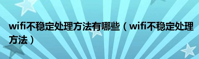 wifi不稳定处理方法有哪些（wifi不稳定处理方法）