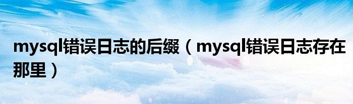 mysql错误日志的后缀（mysql错误日志存在那里）