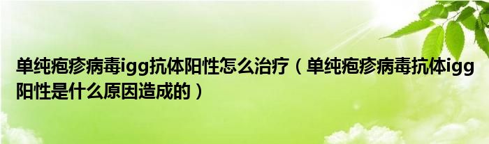 单纯疱疹病毒igg抗体阳性怎么治疗（单纯疱疹病毒抗体igg阳性是什么原因造成的）