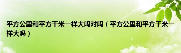 平方公里和平方千米一样大吗对吗（平方公里和平方千米一样大吗）