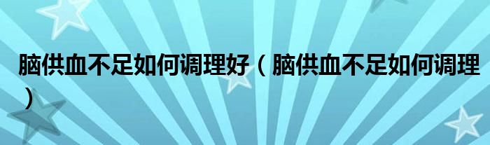 脑供血不足如何调理好（脑供血不足如何调理）