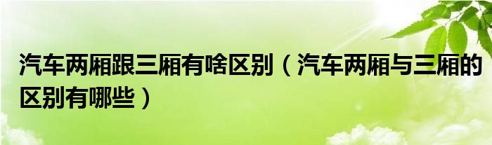 汽车两厢跟三厢有啥区别（汽车两厢与三厢的区别有哪些）