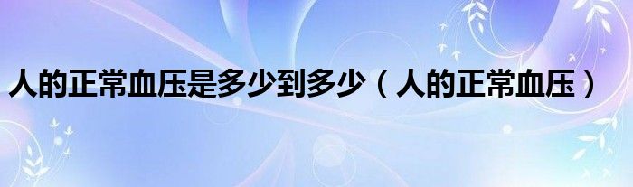 人的正常血压是多少到多少（人的正常血压）