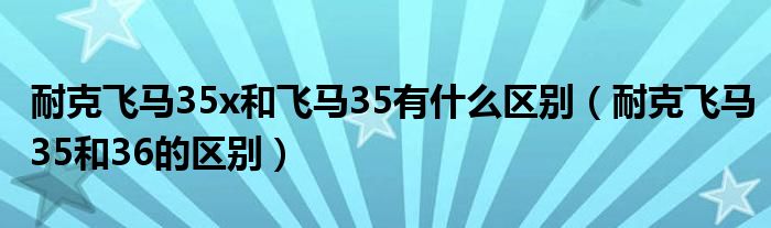 耐克飞马35x和飞马35有什么区别（耐克飞马35和36的区别）