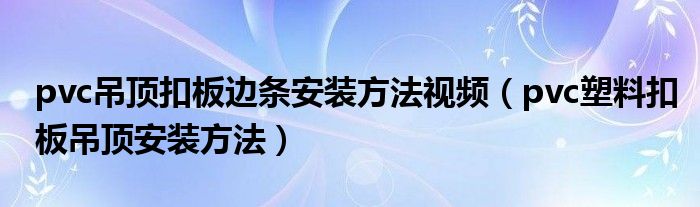 pvc吊顶扣板边条安装方法视频（pvc塑料扣板吊顶安装方法）