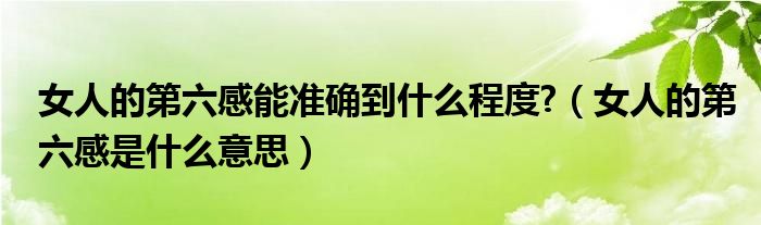 女人的第六感能准确到什么程度?（女人的第六感是什么意思）