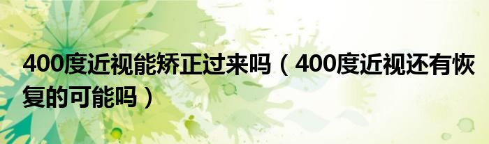 400度近视能矫正过来吗（400度近视还有恢复的可能吗）