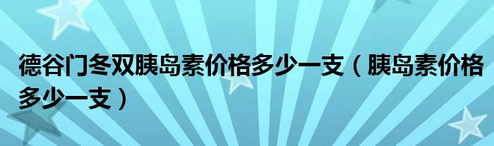 德谷门冬双胰岛素价格多少一支（胰岛素价格多少一支）