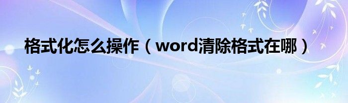 格式化怎么操作（word清除格式在哪）