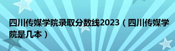 四川传媒学院录取分数线2023（四川传媒学院是几本）