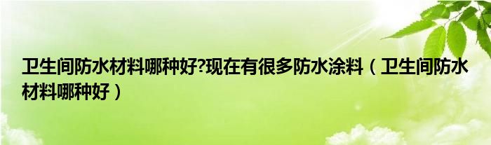 卫生间防水材料哪种好?现在有很多防水涂料（卫生间防水材料哪种好）