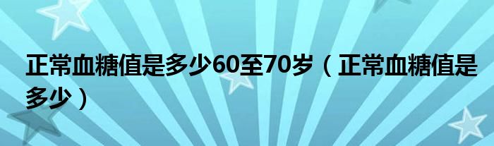 正常血糖值是多少60至70岁（正常血糖值是多少）