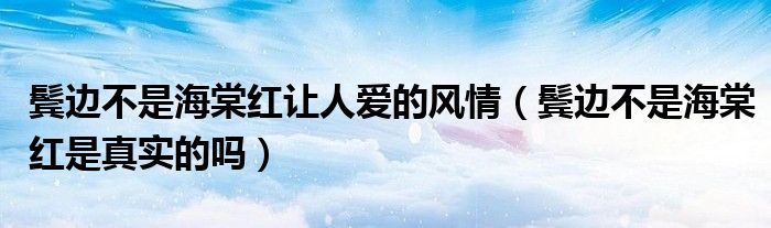 鬓边不是海棠红让人爱的风情（鬓边不是海棠红是真实的吗）