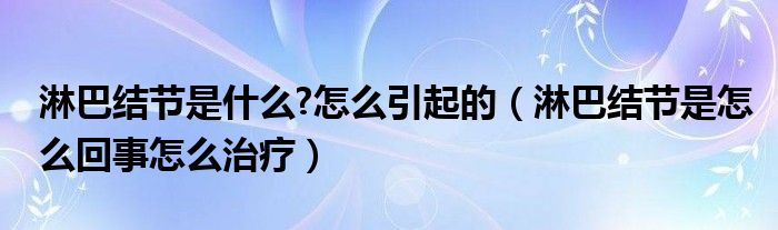 淋巴结节是什么?怎么引起的（淋巴结节是怎么回事怎么治疗）