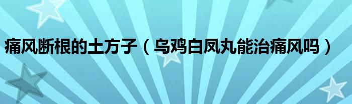 痛风断根的土方子（乌鸡白凤丸能治痛风吗）