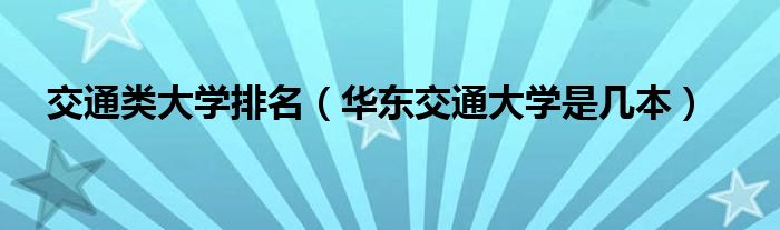 交通类大学排名（华东交通大学是几本）