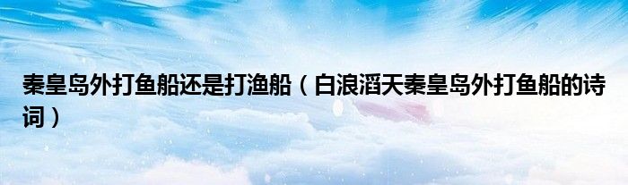 秦皇岛外打鱼船还是打渔船（白浪滔天秦皇岛外打鱼船的诗词）