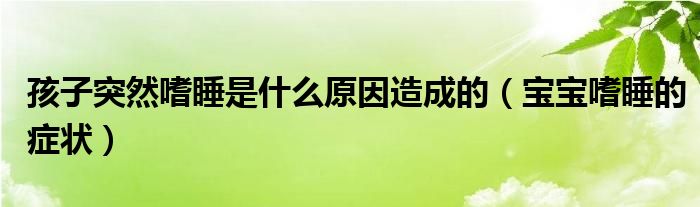 孩子突然嗜睡是什么原因造成的（宝宝嗜睡的症状）