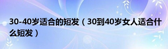 30-40岁适合的短发（30到40岁女人适合什么短发）