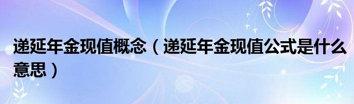 递延年金现值概念（递延年金现值公式是什么意思）