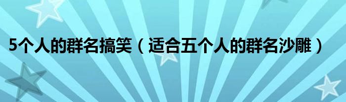 5个人的群名搞笑（适合五个人的群名沙雕）