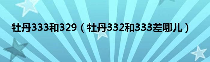 牡丹333和329（牡丹332和333差哪儿）