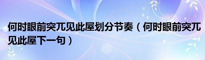 何时眼前突兀见此屋划分节奏（何时眼前突兀见此屋下一句）