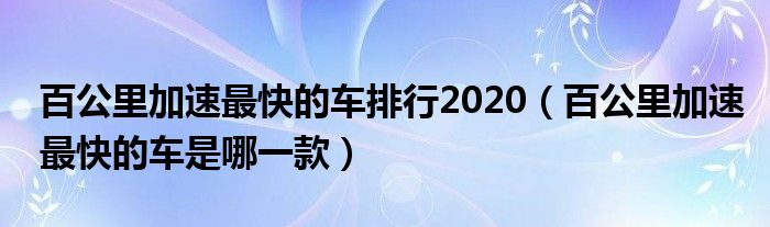 百公里加速最快的车排行2020（百公里加速最快的车是哪一款）