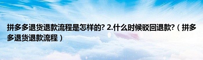 拼多多退货退款流程是怎样的? 2.什么时候驳回退款?（拼多多退货退款流程）