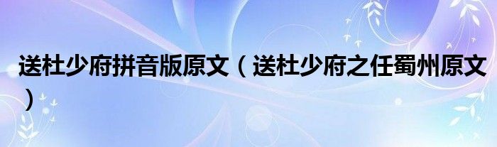 送杜少府拼音版原文（送杜少府之任蜀州原文）