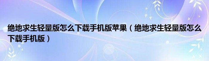 绝地求生轻量版怎么下载手机版苹果（绝地求生轻量版怎么下载手机版）