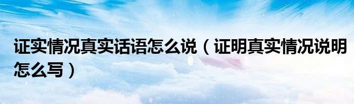 证实情况真实话语怎么说（证明真实情况说明怎么写）