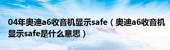 04年奥迪a6收音机显示safe（奥迪a6收音机显示safe是什么意思）