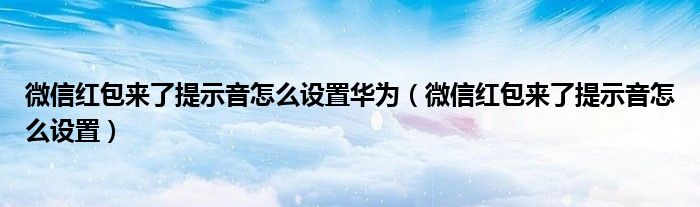 微信红包来了提示音怎么设置华为（微信红包来了提示音怎么设置）