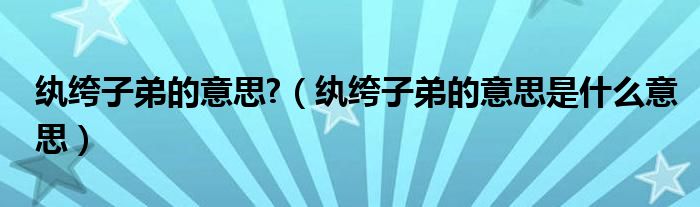 纨绔子弟的意思?（纨绔子弟的意思是什么意思）